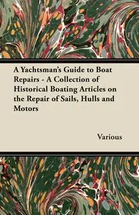 A Yachtsman's Guide to Boat Repairs - A Collection of Historical Boating Articles on the Repair of Sails, Hulls and Motors - Various