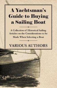 A Yachtsman's Guide to Buying a Sailing Boat - A Collection of Historical Sailing Articles on the Considerations to be Made When Selecting a Boat - Various