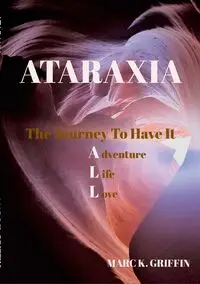 ATARAXIA The Journey To have It ALL - Adventure, Life, Love - Marc Griffin