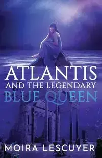 ATLANTIS AND THE LEGENDARY BLUE QUEEN - MOIRA LESCUYER