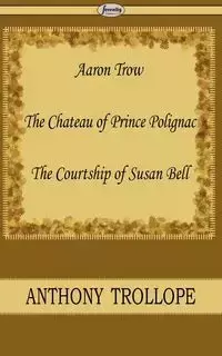 Aaron Trow & the Chateau of Prince Polignac & the Courtship of Susan Bell - Anthony Trollope