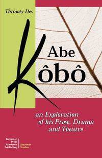 Abe Kobo an Exploration of His Prose, Drama and Theatre - Timothy Iles