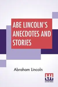 Abe Lincoln's Anecdotes And Stories - Lincoln Abraham