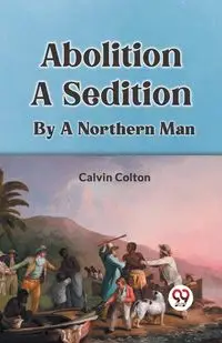 Abolition A Sedition By A Northern Man - Colton Calvin