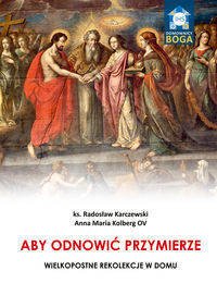 Aby odnowić Przymierze. Wielkopostne rekolekcje.. - ks. Radosław Karczewski, Anna Maria Kolberg OV