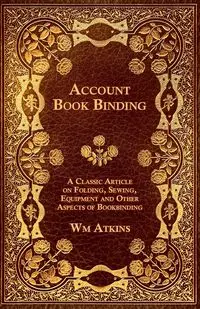 Account Book Binding - A Classic Article on Folding, Sewing, Equipment and Other Aspects of Bookbinding - Atkins W. M.