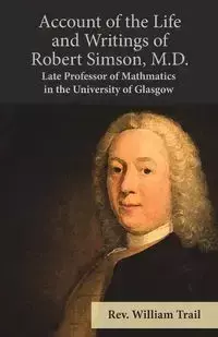 Account of the Life and Writings of Robert Simson, M.D. - Late Professor of Mathmatics in the University of Glasgow - William Trail Rev.