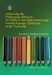 Addressing the Challenging Behavior of Children with High-Functioning Autism/Asperger Syndrome in the Classroom - Moyes Rebecca A.