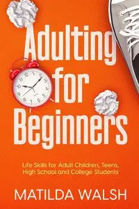 Adulting for Beginners - Life Skills for Adult Children, Teens, High School and College Students | The Grown-up's Survival Gift - Matilda Walsh