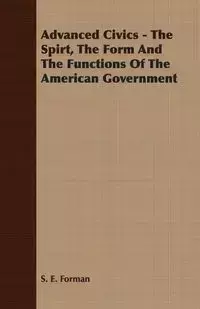 Advanced Civics - The Spirt, The Form And The Functions Of The American Government - Forman S. E.