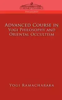 Advanced Course in Yogi Philosophy and Oriental Occultism - Ramacharaka Yogi