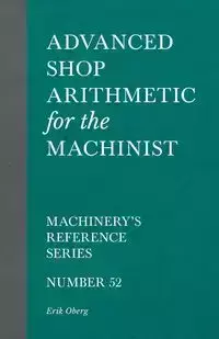 Advanced Shop Arithmetic for the Machinist - Machinery's Reference Series - Number 52 - Erik Oberg