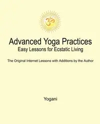 Advanced Yoga Practices - Easy Lessons for Ecstatic Living - Yogani