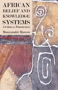 African Belief and Knowledge Systems. A Critical Perspective - Mawere Munyaradzi