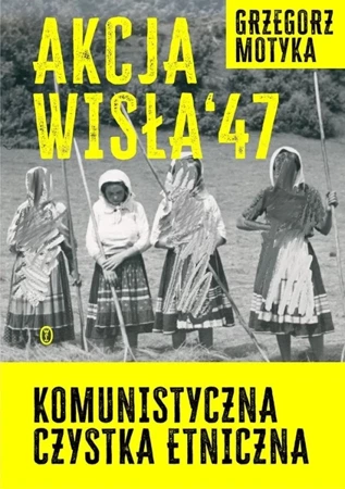 Akcja Wisła '47. Komunistyczna czystka etniczna - Grzegorz Motyka