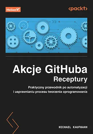 Akcje GitHuba. Receptury. Praktyczny przewodnik po automatyzacji i usprawnianiu procesu tworzenia oprogramowania - Michael Kaufmann