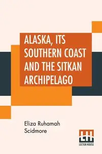 Alaska, Its Southern Coast And The Sitkan Archipelago - Eliza Scidmore Ruhamah