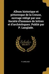 Album historique et pittoresque de la Creuse, ouvrage rédigé par une Société d'hommes de lettres et d'archéologues. Publié par P. Langlade. - Langlade P