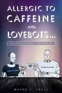 Allergic to Caffeine and Lovebots... - C. Wayne Truly