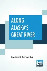 Along Alaska's Great River - Frederick Schwatka