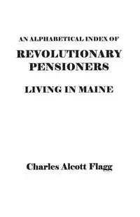 Alphabetical Index of Revolutionary Pensioners Living in Maine - Charles Flagg Alcott