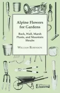 Alpine Flowers For Gardens - Rock, Wall, Marsh Plants, And Mountain Shrubs - William Robinson