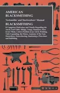 American Blacksmithing, Toolsmiths' and Steelworkers' Manual - It Comprises Particulars and Details Regarding - Anon