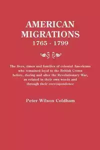 American Migrations, 1765-1799. the Lives, Times and Families of Colonial Americans Who Remained Loyal to the British Crown Before, During and After t - Peter Wilson Coldham