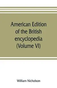 American edition of the British encyclopedia, or Dictionary of arts and sciences - William Nicholson