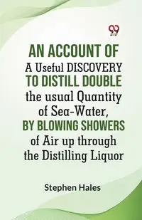 An Account Of A Useful Discovery To Distill Double The Usual Quantity Of Sea-Water, By Blowing Showers Of Air Up Through The Distilling Liquor - Stephen Hales