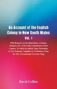 An Account of the English Colony in New South Wales, Vol. 1, With Remarks On The Dispositions, Customs, Manners, Etc. Of The Native Inhabitants Of That Country. To Which Are Added, Some Particulars Of New Zealand; Compiled, By Permission, From The Mss. Of