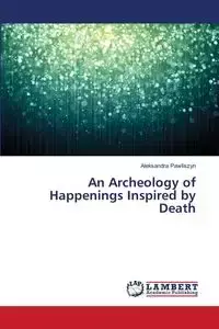 An Archeology of Happenings Inspired by Death - Aleksandra Pawliszyn