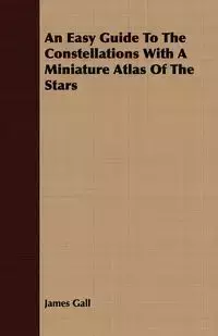 An Easy Guide To The Constellations With A Miniature Atlas Of The Stars - James Gall