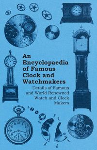 An Encyclopaedia of Famous Clock and Watchmakers - Details of Famous and World Renowned Watch and Clock Makers - Anon.