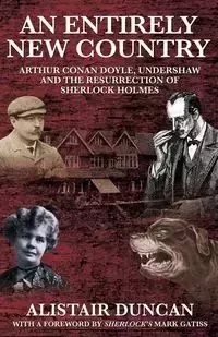 An Entirely New Country - Arthur Conan Doyle, Undershaw and the Resurrection of Sherlock Holmes - Duncan Alistair