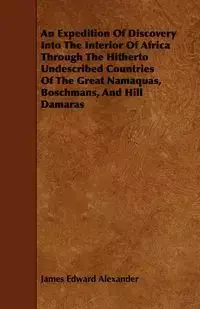 An Expedition Of Discovery Into The Interior Of Africa Through The Hitherto Undescribed Countries Of The Great Namaquas, Boschmans, And Hill Damaras - Alexander James Edward