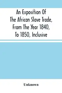 An Exposition Of The African Slave Trade, From The Year 1840, To 1850, Inclusive - Unknown