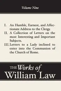 An Humble, Earnest, and Affectionate Address to the Clergy; A Collection of Letters; Letters to a Lady inclined to enter the Romish Communion, Volume 9 - William Law