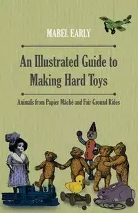 An Illustrated Guide to Making Hard Toys - Animals from Papier Mâché and Fair Ground Rides - Mabel Early