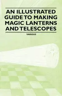 An Illustrated Guide to Making Magic Lanterns and Telescopes - Various