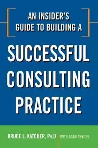 An Insider's Guide to Building a Successful Consulting Practice - Bruce Katcher