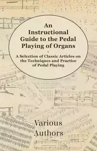 An Instructional Guide to the Pedal Playing of Organs - A Selection of Classic Articles on the Techniques and Practice of Pedal Playing - Various