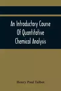 An Introductory Course Of Quantitative Chemical Analysis, With Explanatory Notes And Stoichiometrical Problems - Paul Henry Talbot