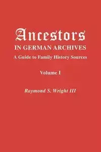 Ancestors in German Archives. Volume I - Raymond S. Wright III