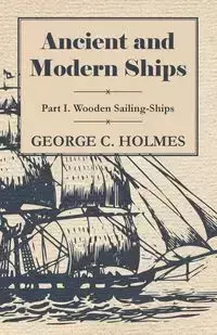 Ancient and Modern Ships - Part I. Wooden Sailing-Ships - George C. Holmes