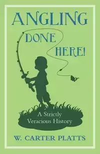 Angling Done Here! A Strictly Veracious History - Carter Platts W.