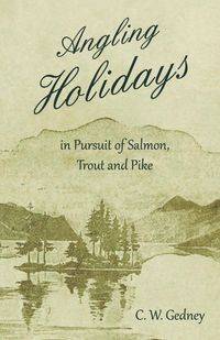 Angling Holidays in Pursuit of Salmon, Trout and Pike - Gedney C. W.