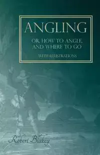 Angling or, How to Angle, and Where to go - With Illustrations - Robert Blakey