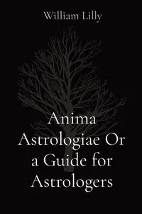 Anima Astrologiae Or a Guide for Astrologers - Lilly William