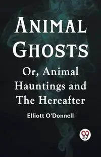 Animal Ghosts Or, Animal Hauntings And The Hereafter - Elliott O'Donnell